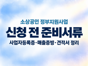 소상공인 정부지원사업 신청 전 준비서류|사업자등록증·매출증빙·견적서 정리 2 소상공인 정부지원사업 신청 전 준비서류|사업자등록증·매출증빙·견적서 정리 쎔네일