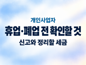 개인사업자 휴업·폐업 전 확인할 것|신고와 정리할 세금 6 개인사업자 휴업·폐업 전 확인할 것|신고와 정리할 세금 쎔네일
